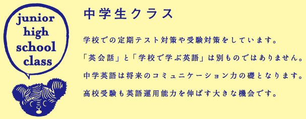 中学生クラス　学校での定期テスト対策や受験対策をしています。 「英会話」と「学校で学ぶ英語」は別ものではありません。 中学英語は将来のコミュニケーション力の礎となります。 高校受験も英語運用能力を伸ばす大きな機会です。